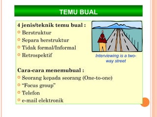 TEMU BUAL
4 jenis/teknik temu bual :
 Berstruktur

 Separa berstruktur

 Tidak formal/Informal

 Retrospektif                Interviewing is a two-
                                    way street

Cara-cara menemubual :
 Seorang kepada seorang (One-to-one)

 “Focus group”

 Telefon

 e-mail elektronik
 