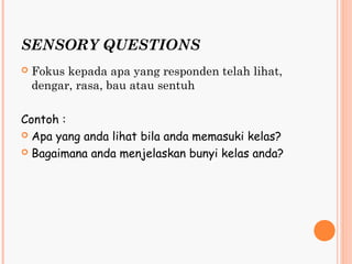 SENSORY QUESTIONS
   Fokus kepada apa yang responden telah lihat,
    dengar, rasa, bau atau sentuh

Contoh :
 Apa yang anda lihat bila anda memasuki kelas?

 Bagaimana anda menjelaskan bunyi kelas anda?
 