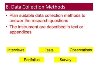 8. Data Collection Methods
• Plan suitable data collection methods to
answer the research questions
• The instrument are described in text or
appendices
Interviews Tests Observations
Portfolios Survey
 