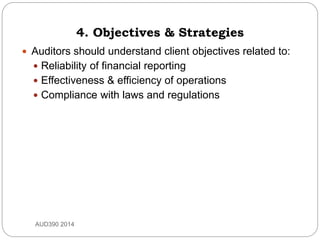 4. Objectives & Strategies
 Auditors should understand client objectives related to:
 Reliability of financial reporting
 Effectiveness & efficiency of operations
 Compliance with laws and regulations
AUD390 2014
 