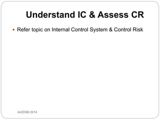 Understand IC & Assess CR
 Refer topic on Internal Control System & Control Risk
AUD390 2014
 