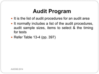 Audit Program
AUD390 2014
 It is the list of audit procedures for an audit area
 It normally includes a list of the audit procedures,
audit sample sizes, items to select & the timing
for tests
 Refer Table 13-4 (pp. 397)
 
