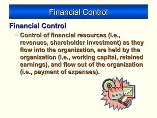 Financial ControlFinancial Control
Financial ControlFinancial Control
– Control of financial resources (i.e.,Control of financial resources (i.e.,
revenues, shareholder investment) as theyrevenues, shareholder investment) as they
flow into the organization, are held by theflow into the organization, are held by the
organization (i.e., working capital, retainedorganization (i.e., working capital, retained
earnings), and flow out of the organizationearnings), and flow out of the organization
(i.e., payment of expenses).(i.e., payment of expenses).
 