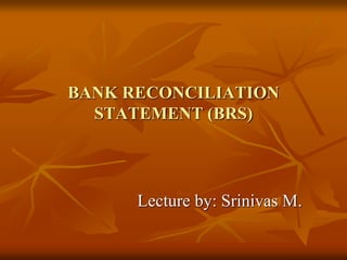 BANK RECONCILIATION
STATEMENT (BRS)
Lecture by: Srinivas M.
 