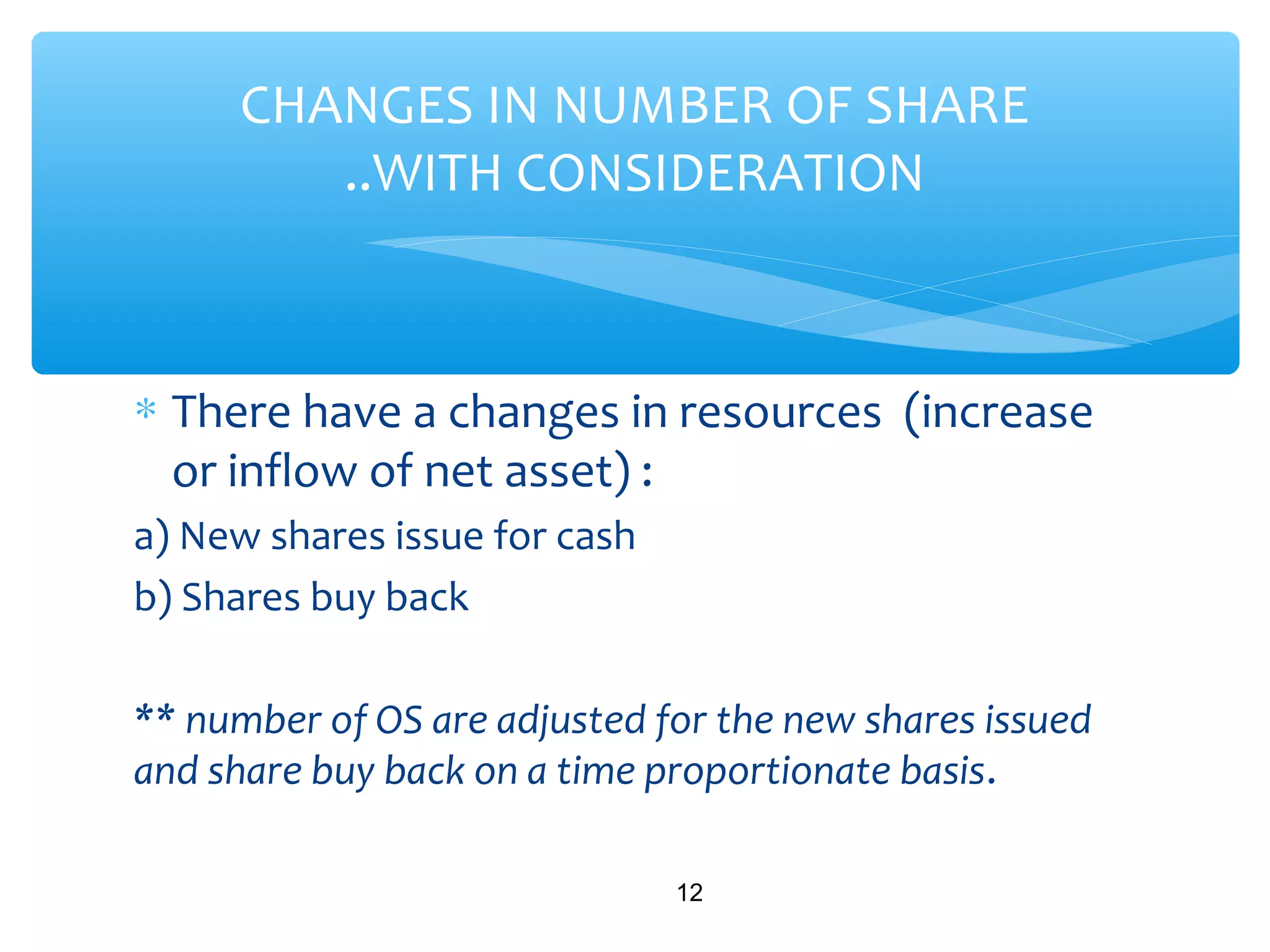 ∗ There have a changes in resources (increase
or inflow of net asset) :
a) New shares issue for cash
b) Shares buy back
** number of OS are adjusted for the new shares issued
and share buy back on a time proportionate basis.
12
CHANGES IN NUMBER OF SHARE
..WITH CONSIDERATION
 