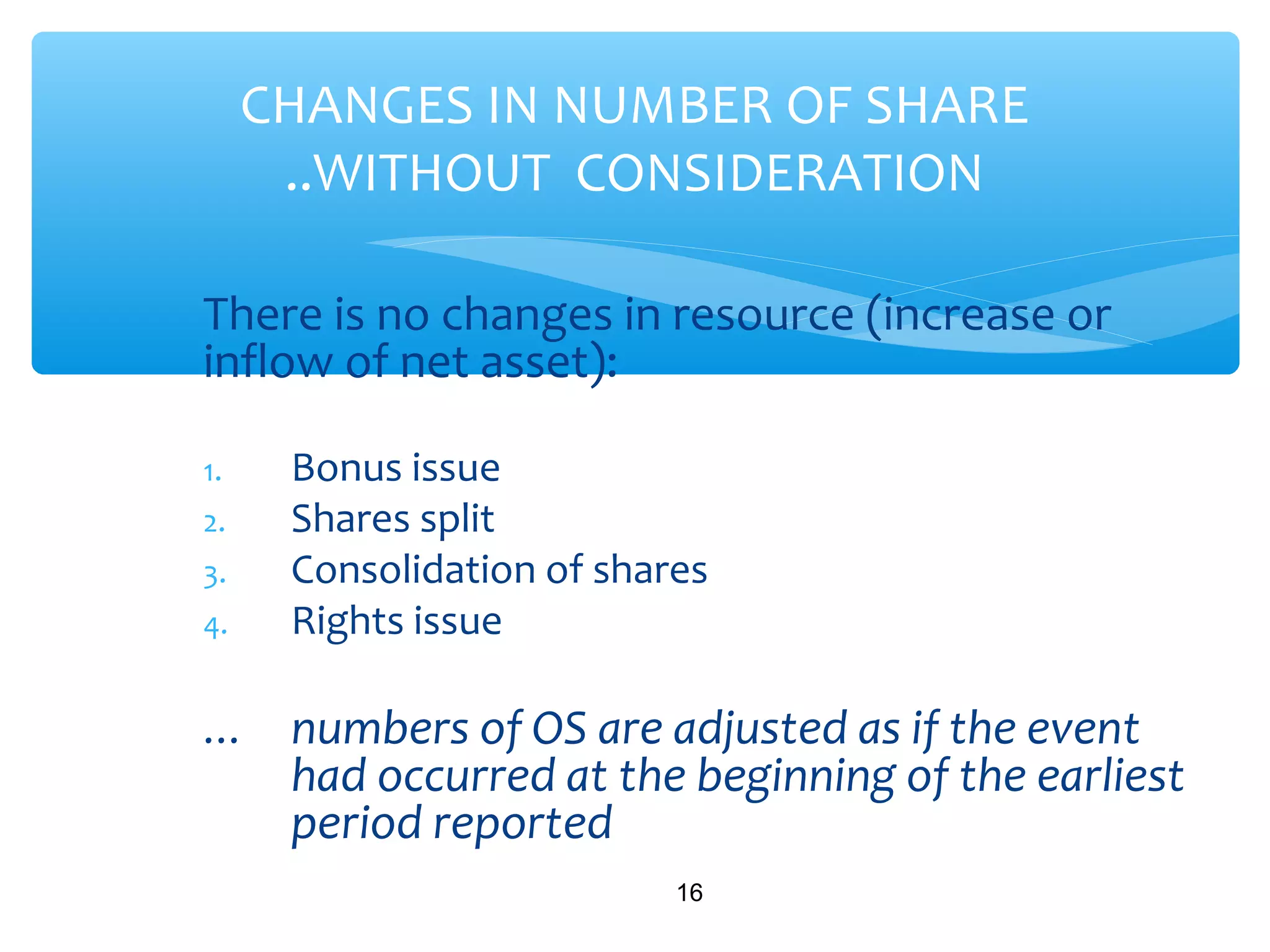 There is no changes in resource (increase or
inflow of net asset):
1. Bonus issue
2. Shares split
3. Consolidation of shares
4. Rights issue
… numbers of OS are adjusted as if the event
had occurred at the beginning of the earliest
period reported
16
CHANGES IN NUMBER OF SHARE
..WITHOUT CONSIDERATION
 