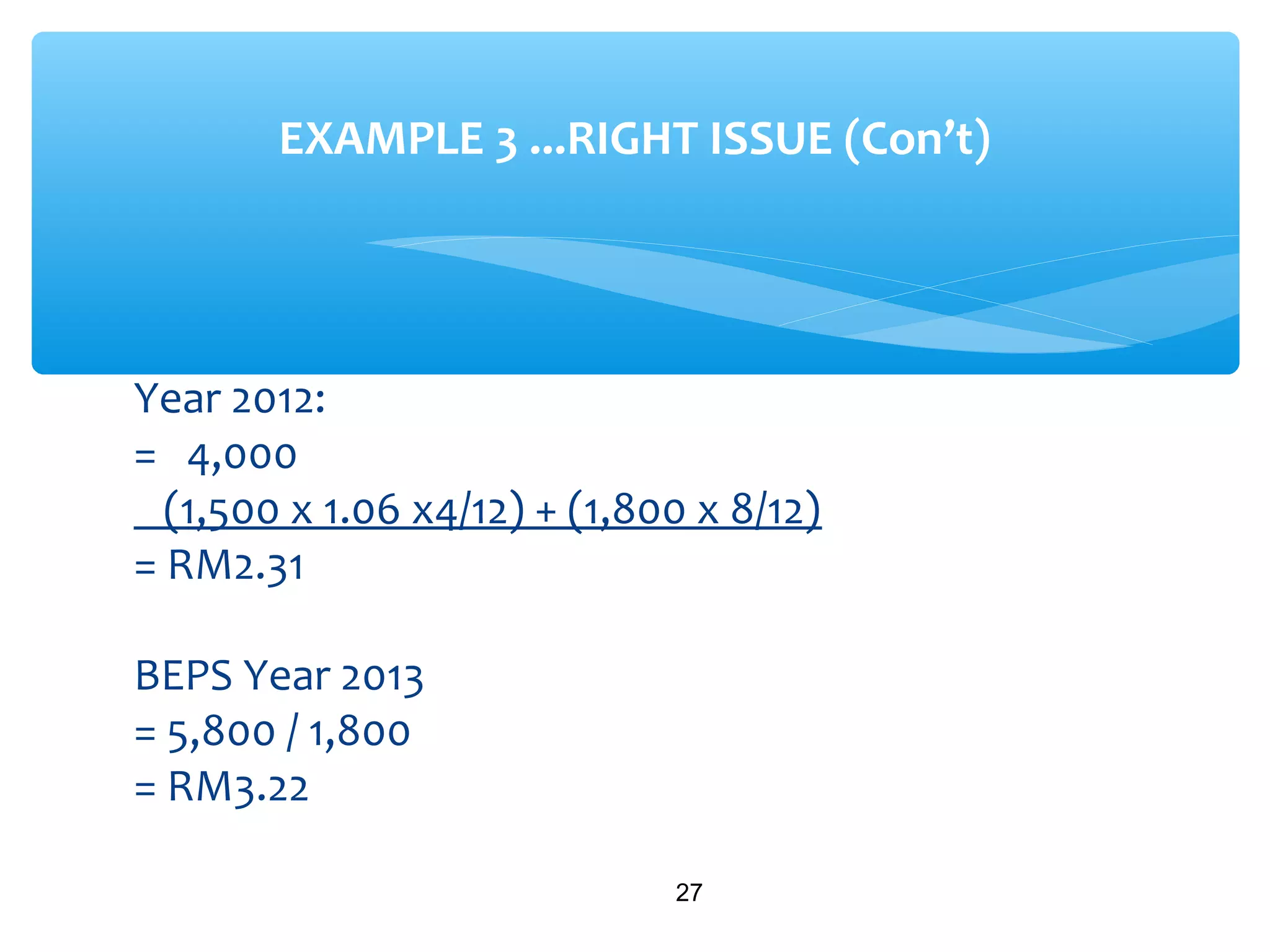 Year 2012:
= 4,000
(1,500 x 1.06 x4/12) + (1,800 x 8/12)
= RM2.31
BEPS Year 2013
= 5,800 / 1,800
= RM3.22
27
EXAMPLE 3 ...RIGHT ISSUE (Con’t)
 