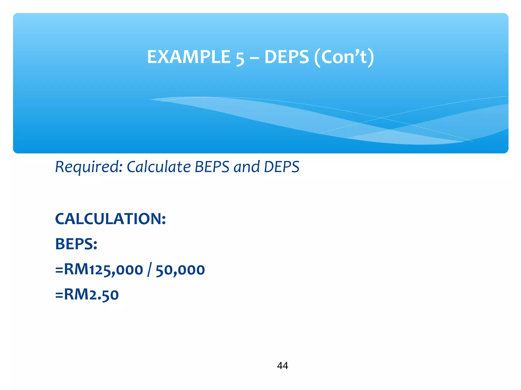 Required: Calculate BEPS and DEPS
CALCULATION:
BEPS:
=RM125,000 / 50,000
=RM2.50
44
EXAMPLE 5 – DEPS (Con’t)
 