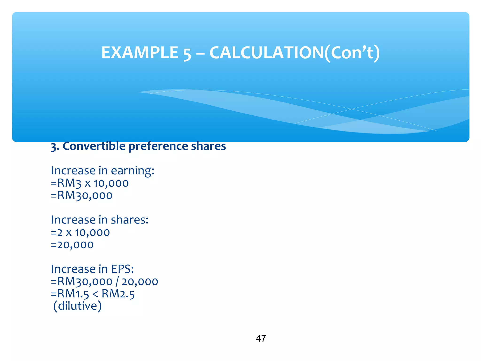 3. Convertible preference shares
Increase in earning:
=RM3 x 10,000
=RM30,000
Increase in shares:
=2 x 10,000
=20,000
Increase in EPS:
=RM30,000 / 20,000
=RM1.5 < RM2.5
(dilutive)
47
EXAMPLE 5 – CALCULATION(Con’t)
 