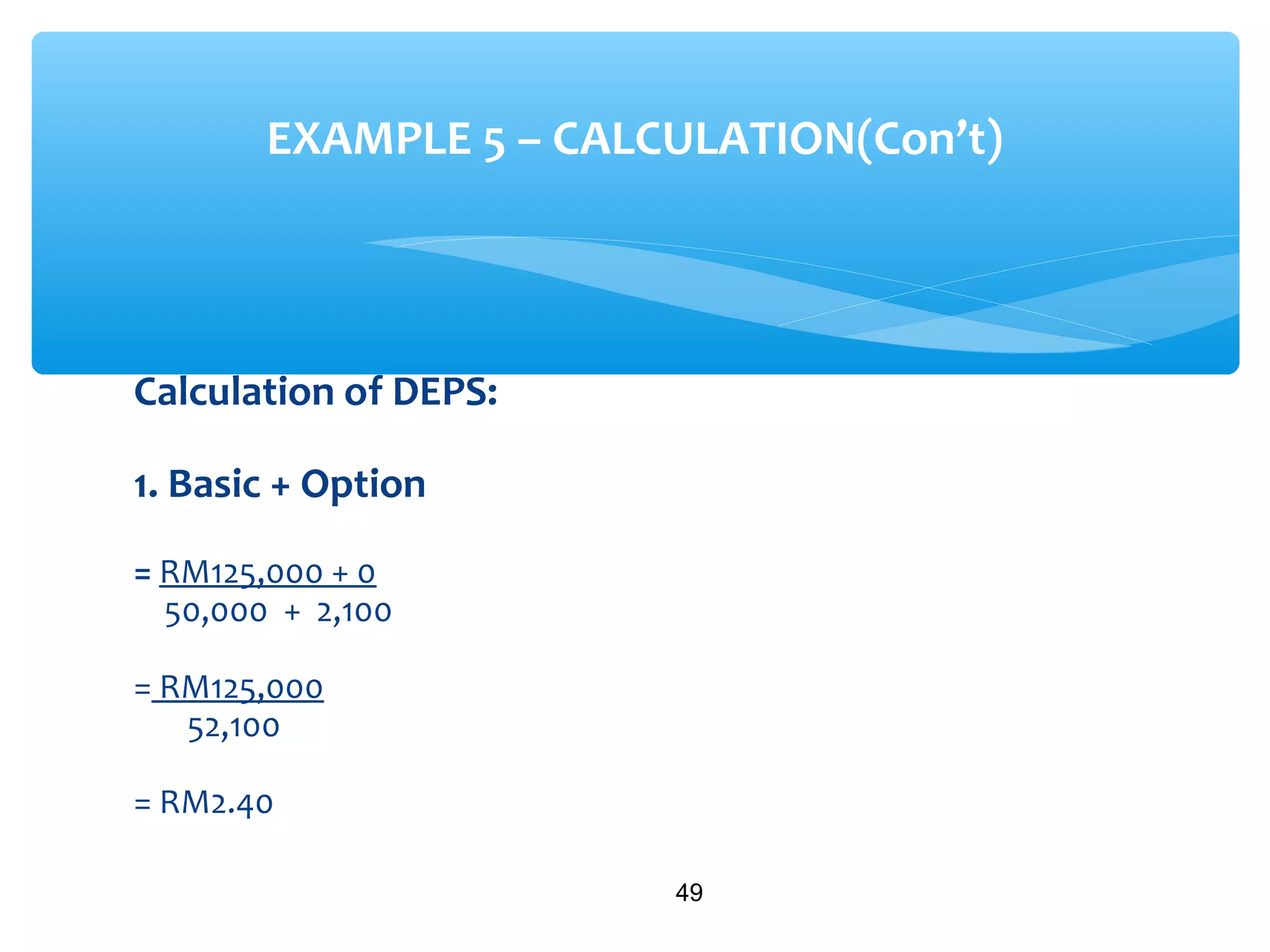 Calculation of DEPS:
1. Basic + Option
= RM125,000 + 0
50,000 + 2,100
= RM125,000
52,100
= RM2.40
49
EXAMPLE 5 – CALCULATION(Con’t)
 