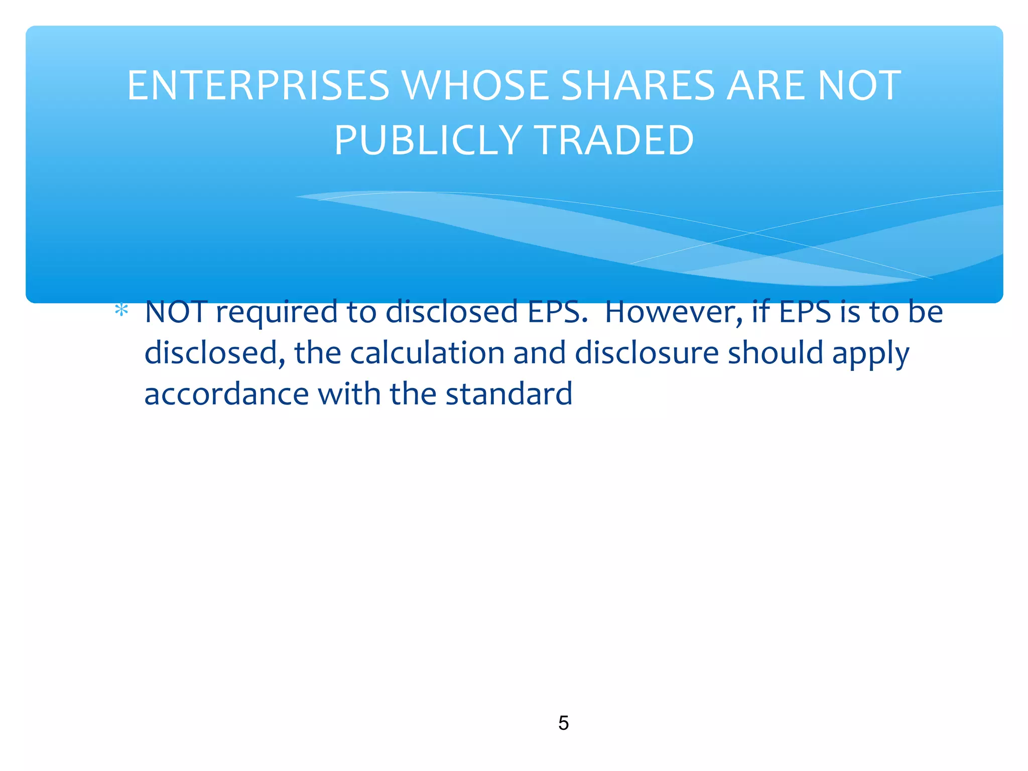 ∗ NOT required to disclosed EPS. However, if EPS is to be
disclosed, the calculation and disclosure should apply
accordance with the standard
5
ENTERPRISES WHOSE SHARES ARE NOT
PUBLICLY TRADED
 