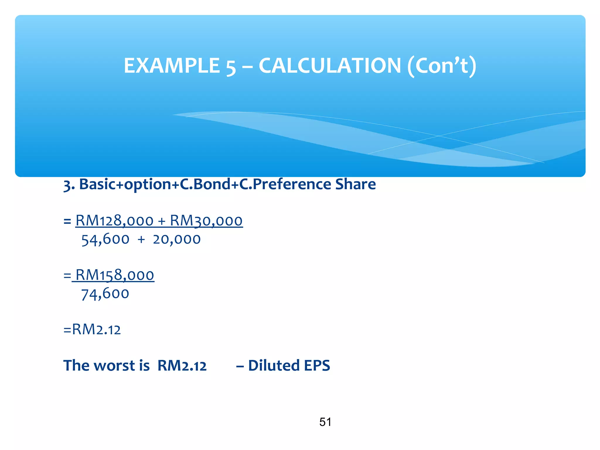 3. Basic+option+C.Bond+C.Preference Share
= RM128,000 + RM30,000
54,600 + 20,000
= RM158,000
74,600
=RM2.12
The worst is RM2.12 – Diluted EPS
51
EXAMPLE 5 – CALCULATION (Con’t)
 