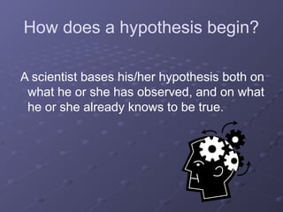 How does a hypothesis begin?
A scientist bases his/her hypothesis both on
what he or she has observed, and on what
he or she already knows to be true.
 