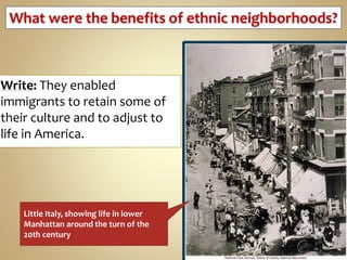 Write: They enabled
immigrants to retain some of
their culture and to adjust to
life in America.
What were the benefits of ethnic neighborhoods?
Little Italy, showing life in lower
Manhattan around the turn of the
20th century
 