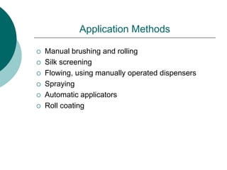 Application Methods
 Manual brushing and rolling
 Silk screening
 Flowing, using manually operated dispensers
 Spraying
 Automatic applicators
 Roll coating
 