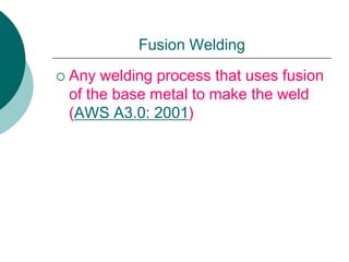 Fusion Welding
 Any welding process that uses fusion
of the base metal to make the weld
(AWS A3.0: 2001)
 