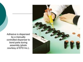 Adhesive is dispensed
by a manually
controlled dispenser to
bond parts during
assembly (photo
courtesy of EFD Inc.).
 