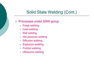 Solid State Welding (Cont.)
 Processes under SSW group
 Forge welding
 Cold welding
 Roll welding
 Hot pressure welding
 Diffusion welding
 Explosion welding
 Friction welding
 Ultrasonic welding
 