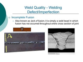  Incomplete Fusion
 Also known as lack of fusion, it is simply a weld bead in which
fusion has not occurred throughout entire cross section of joint
Weld Quality - Welding
Defect/Imperfection
 