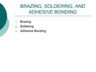 BRAZING, SOLDERING, AND
ADHESIVE BONDING
1. Brazing
2. Soldering
3. Adhesive Bonding
 