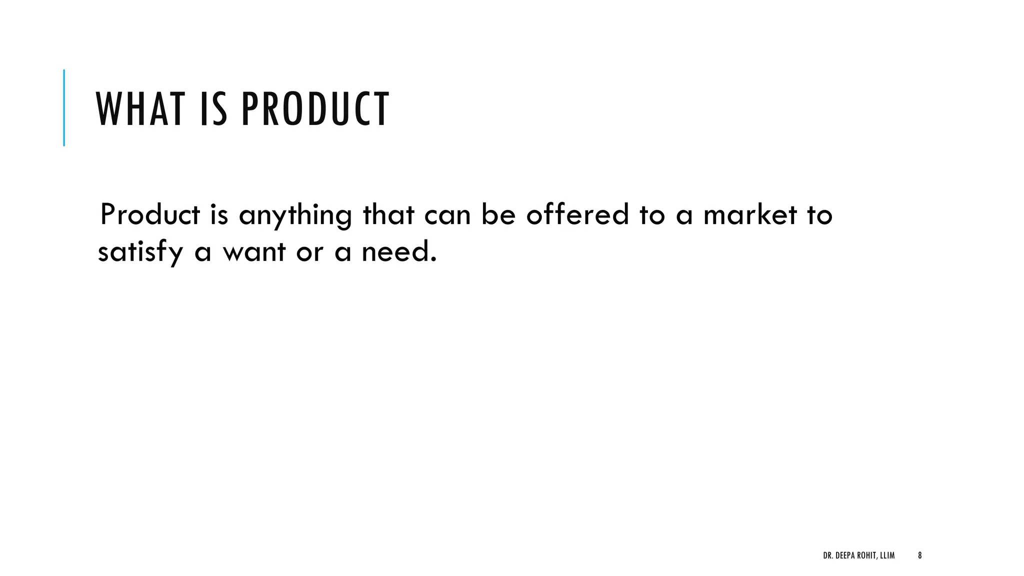 WHAT IS PRODUCT
Product is anything that can be offered to a market to
satisfy a want or a need.
DR. DEEPA ROHIT, LLIM 8
 