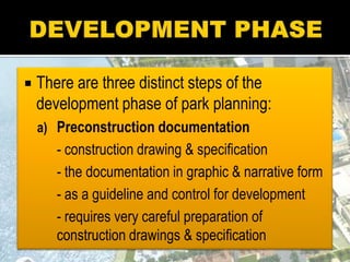  There are three distinct steps of the
development phase of park planning:
a) Preconstruction documentation
- construction drawing & specification
- the documentation in graphic & narrative form
- as a guideline and control for development
- requires very careful preparation of
construction drawings & specification
 