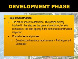 c. Project Construction
 The actual project construction. The parties directly
involved in this step are the general contractor, his sub
contractors, the park agency & the authorized construction
inspector
 Consist of several process:
1. Construction insurance requirements – Park Agency &
Contractor
 