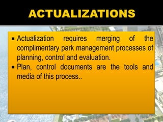 Actualization requires merging of the
complimentary park management processes of
planning, control and evaluation.
 Plan, control documents are the tools and
media of this process..
 