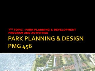 7TH TOPIC : PARK PLANNING & DEVELOPMENT
PROGRAM AND ACTIVITIES
 