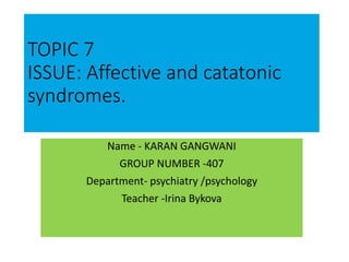 TOPIC 7
ISSUE: Affective and catatonic
syndromes.
Name - KARAN GANGWANI
GROUP NUMBER -407
Department- psychiatry /psychology
Teacher -Irina Bykova
 