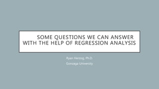 SOME QUESTIONS WE CAN ANSWER
WITH THE HELP OF REGRESSION ANALYSIS
Ryan Herzog, Ph.D.
Gonzaga University
 