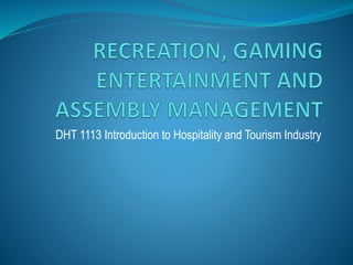 RECREATION, GAMING
ENTERTAINMENT AND
ASSEMBLY
MANAGEMENT
DHT 1113 Introduction to Hospitality and Tourism Industry
 