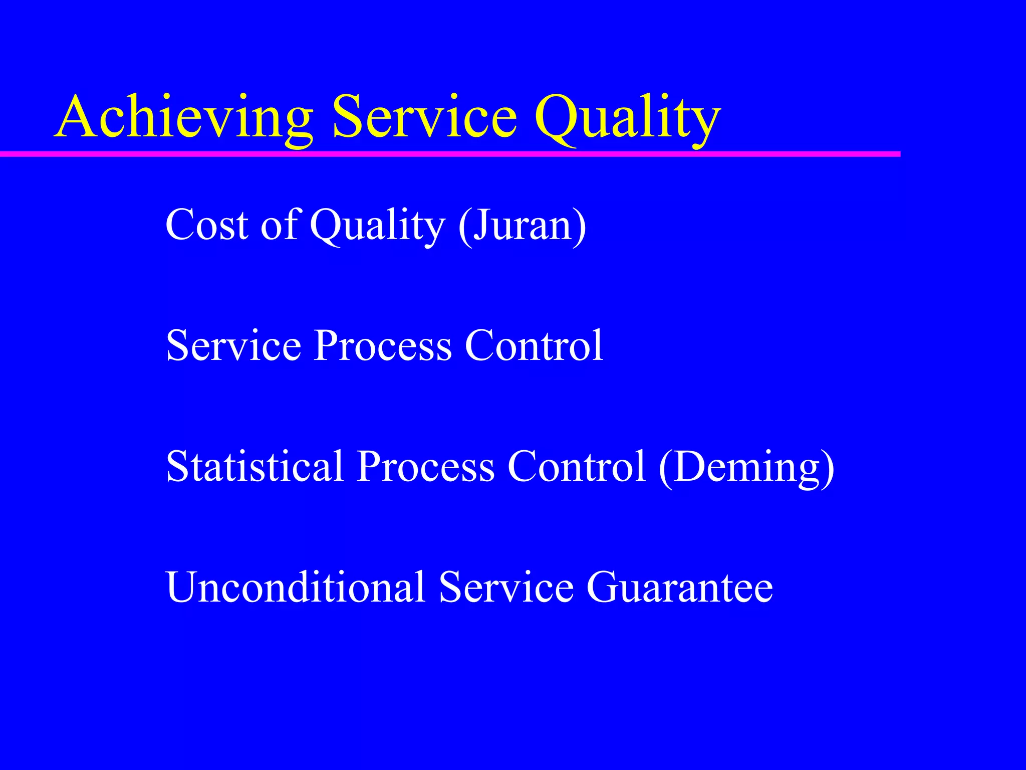 Achieving Service Quality
Cost of Quality (Juran)
Service Process Control
Statistical Process Control (Deming)
Unconditional Service Guarantee
 