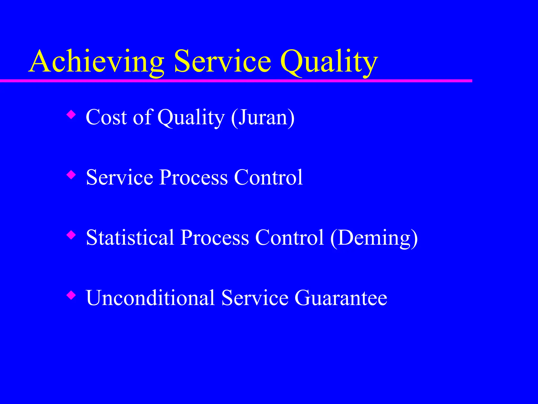 Achieving Service Quality
 Cost of Quality (Juran)
 Service Process Control
 Statistical Process Control (Deming)
 Unconditional Service Guarantee
 