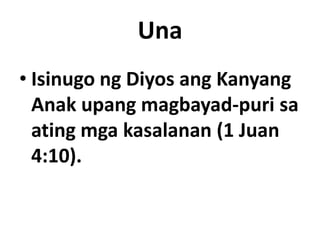 Una
• Isinugo ng Diyos ang Kanyang
  Anak upang magbayad-puri sa
  ating mga kasalanan (1 Juan
  4:10).
 