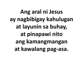 Ang aral ni Jesus
ay nagbibigay kahulugan
  at layunin sa buhay,
     at pinapawi nito
  ang kamangmangan
  at kawalang pag-asa.
 