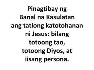 Pinagtibay ng
  Banal na Kasulatan
ang tatlong katotohanan
     ni Jesus: bilang
       totoong tao,
   totoong Diyos, at
     iisang persona.
 