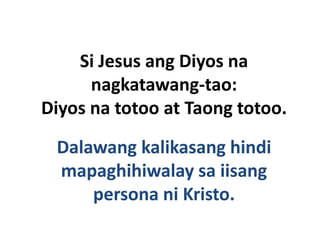 Si Jesus ang Diyos na
      nagkatawang-tao:
Diyos na totoo at Taong totoo.

 Dalawang kalikasang hindi
 mapaghihiwalay sa iisang
     persona ni Kristo.
 