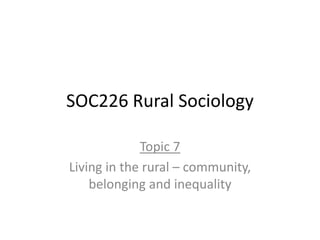 SOC226 Rural Sociology
Topic 7
Living in the rural – community,
belonging and inequality
 