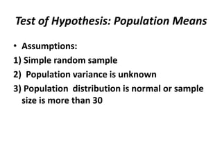 Test of Hypothesis: Population Means
• Assumptions:
1) Simple random sample
2) Population variance is unknown
3) Population distribution is normal or sample
  size is more than 30
 
