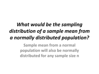 What would be the sampling
distribution of a sample mean from
a normally distributed population?
      Sample mean from a normal
    population will also be normally
    distributed for any sample size n
 