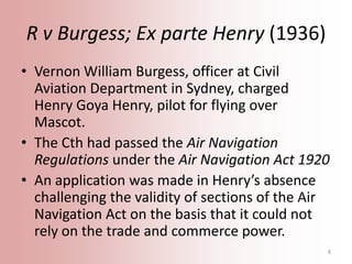 R v Burgess; Ex parte Henry (1936)
• Vernon William Burgess, officer at Civil
Aviation Department in Sydney, charged
Henry...