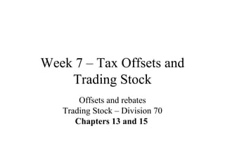 Week 7 – Tax Offsets and
Trading Stock
Offsets and rebates
Trading Stock – Division 70
Chapters 13 and 15
 