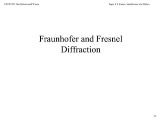 Topic 4.1 Waves, Interference and Optics
35
UEEP1033 Oscillations and Waves
Fraunhofer and Fresnel
Diffraction
 