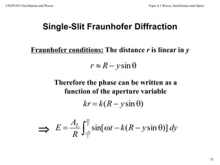 Topic 4.1 Waves, Interference and Optics
75
UEEP1033 Oscillations and Waves
Fraunhofer conditions: The distance r is linear in y
Single-Slit Fraunhofer Diffraction
Therefore the phase can be written as a
function of the aperture variable

 sinyRr
dyyRkt
R
A
E
D
D
L


2
2
)]sin(sin[
)sin(  yRkkr
 