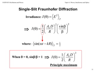 Topic 4.1 Waves, Interference and Optics
77
UEEP1033 Oscillations and Waves
22
sin
2
1
)( 














R
DA
I L
Single-Slit Fraunhofer Diffraction
Irradiance:
where:
When  = 0, sin/ = 1 
Principle maximum

T
EI 2
)( 
2
1
)sin(  T
kRt
2
2
1
)0( 






R
DA
I L
 