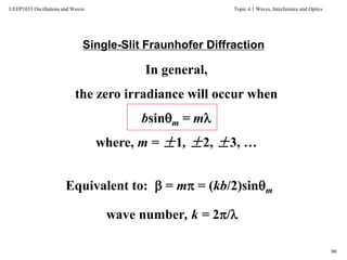 Topic 4.1 Waves, Interference and Optics
90
UEEP1033 Oscillations and Waves
Single-Slit Fraunhofer Diffraction
In general,
the zero irradiance will occur when
bsinm = m
where, m = ±1, ±2, ±3, …
Equivalent to:  = m = (kb/2)sinm
wave number, k = 2/
 