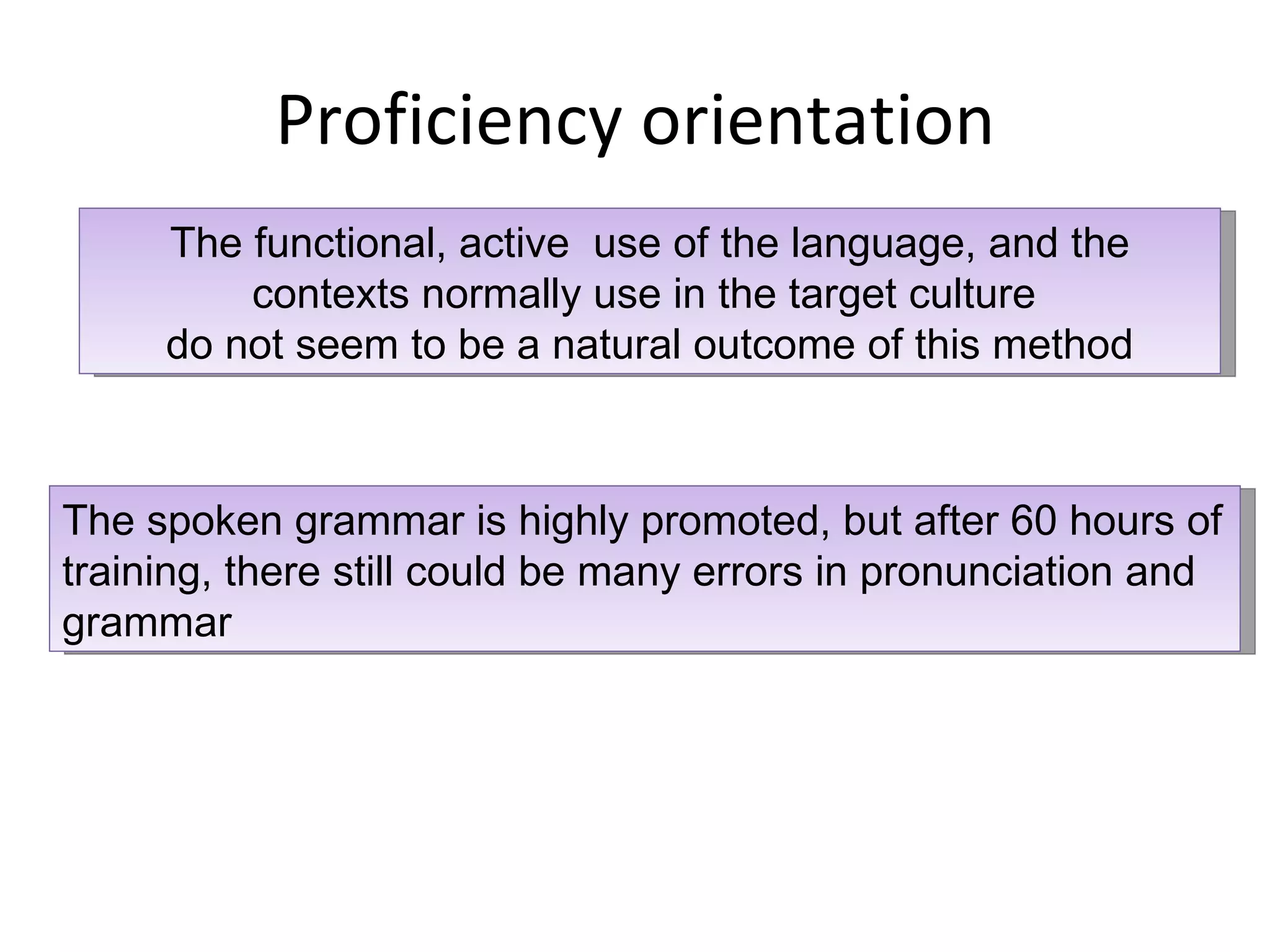 Proficiency orientation The functional, active  use of the language, and the contexts normally use in the target culture  do not seem to be a natural outcome of this method The spoken grammar is highly promoted, but after 60 hours of training, there still could be many errors in pronunciation and grammar 