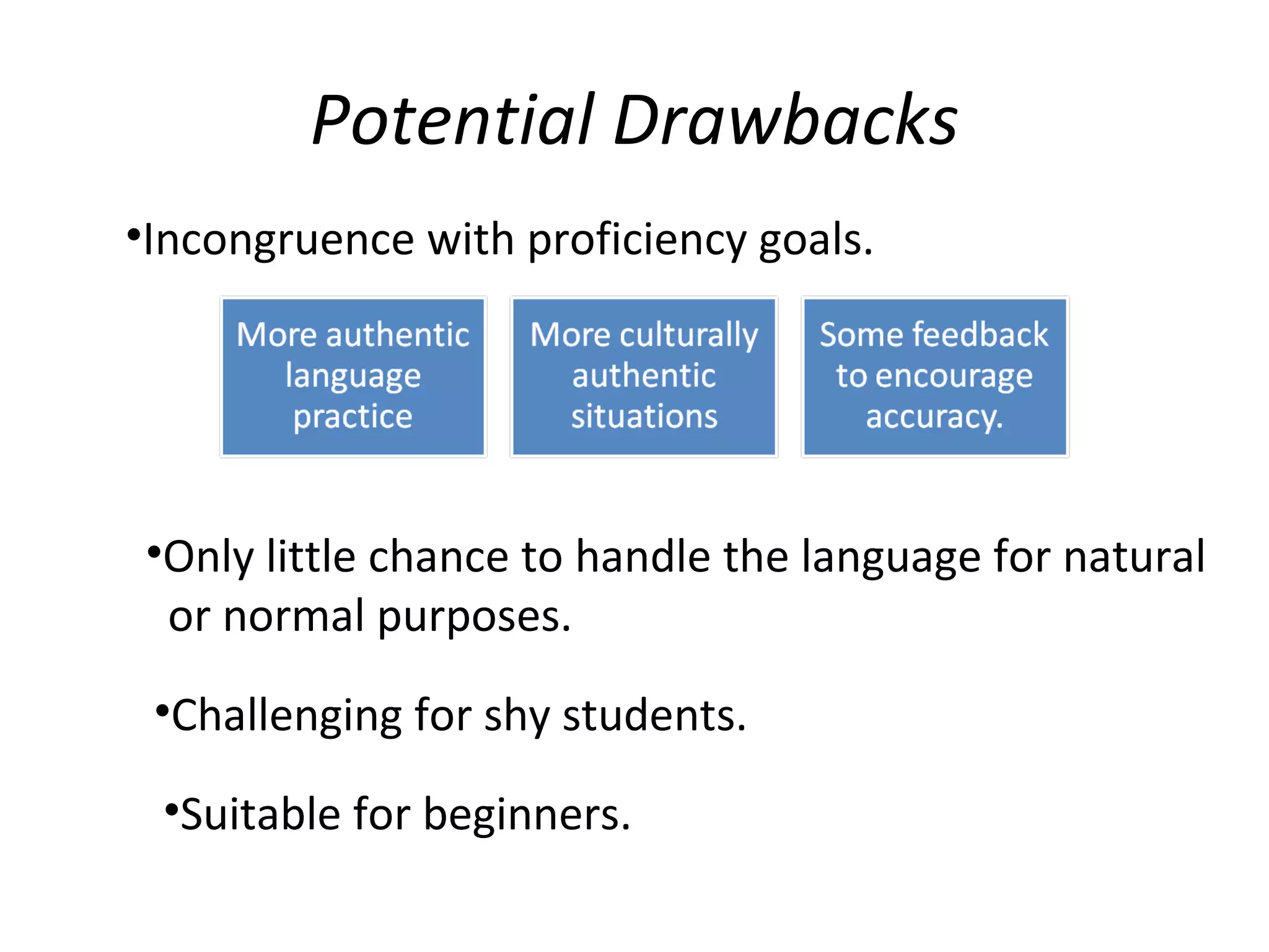 Potential Drawbacks Incongruence with proficiency goals. Only little chance to handle the language for natural or normal purposes. Challenging for shy students. Suitable for beginners. 