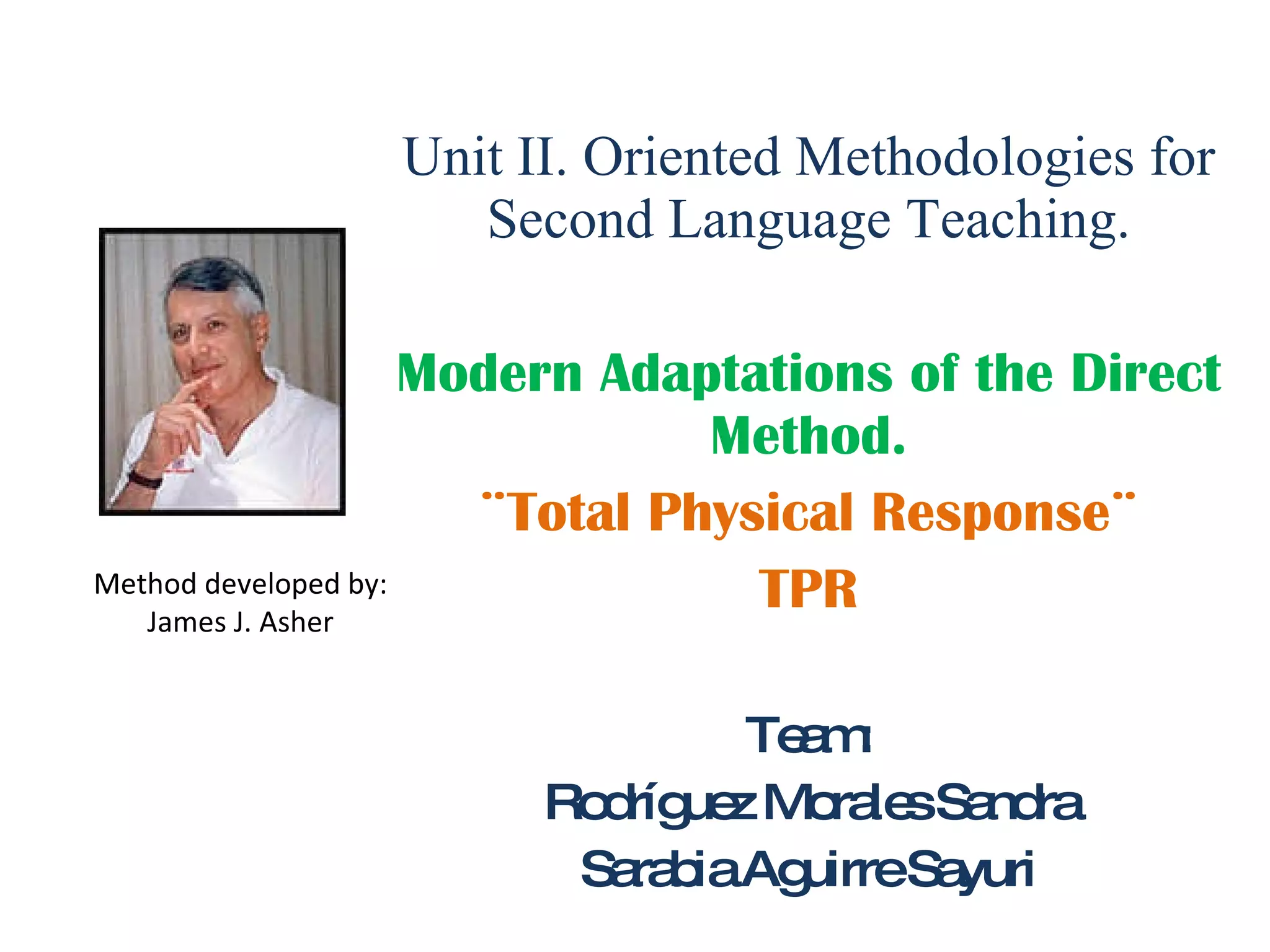 Unit II. Oriented Methodologies for Second Language Teaching. Modern Adaptations of the Direct Method. ¨Total Physical Response¨ TPR Team: Rodríguez Morales Sandra Sarabia Aguirre Sayuri Method developed by: James J. Asher 